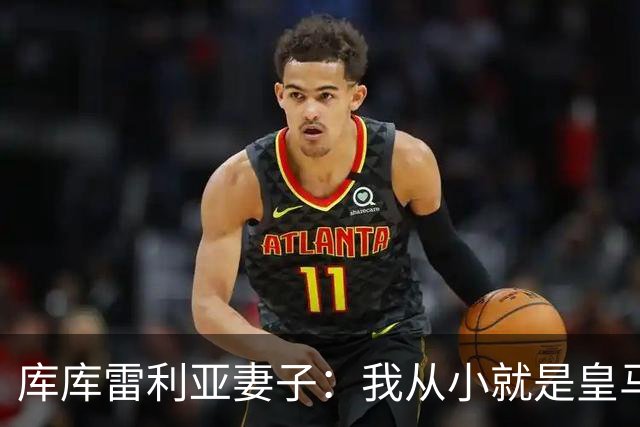 库库雷利亚妻子：我从小就是皇马球迷，为库库加盟皇马感到高兴